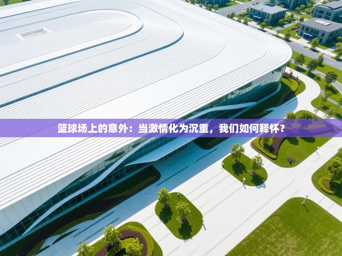 篮球场上的意外：当激情化为沉重，我们如何释怀？  第1张