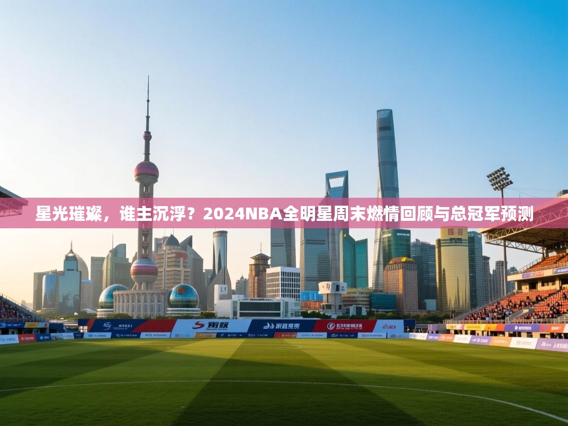 星光璀璨，谁主沉浮？2024NBA全明星周末燃情回顾与总冠军预测  第1张