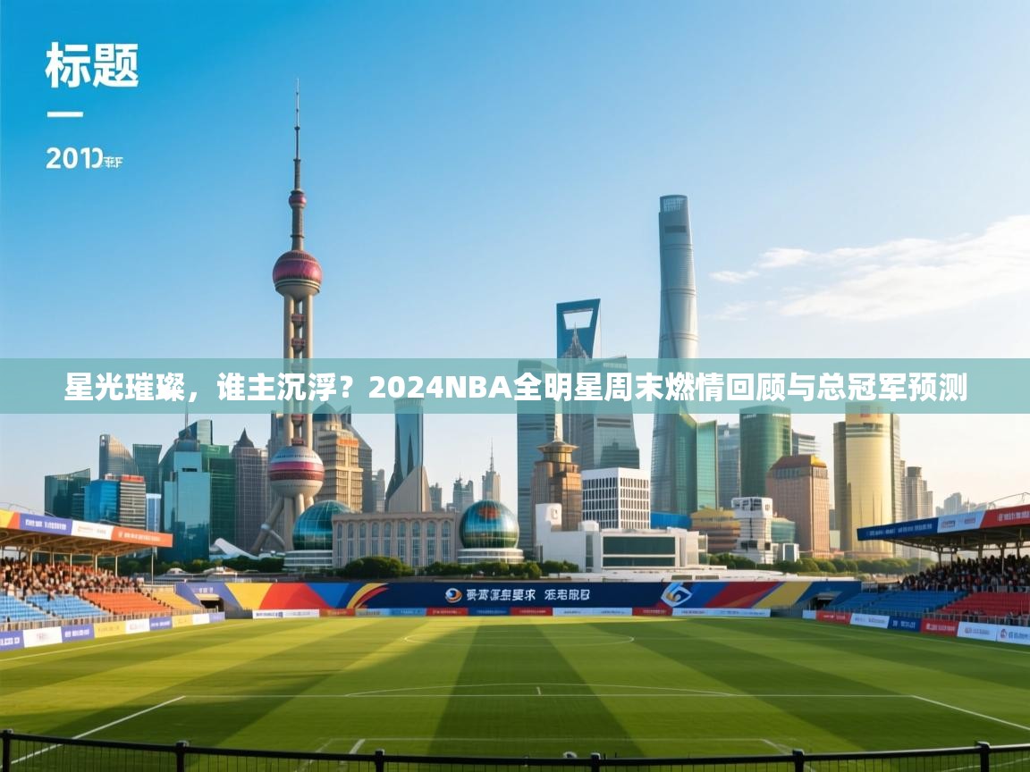 星光璀璨，谁主沉浮？2024NBA全明星周末燃情回顾与总冠军预测  第2张